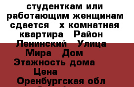студенткам или работающим женщинам сдается 3-х комнатная квартира › Район ­ Ленинский › Улица ­ Мира › Дом ­ 8 › Этажность дома ­ 5 › Цена ­ 15 000 - Оренбургская обл., Оренбург г. Недвижимость » Квартиры аренда   . Оренбургская обл.,Оренбург г.